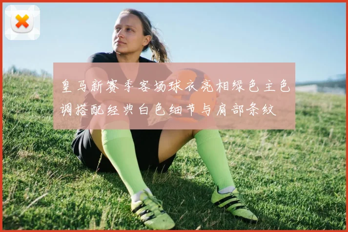 皇马新赛季客场球衣亮相绿色主色调搭配经典白色细节与肩部条纹
