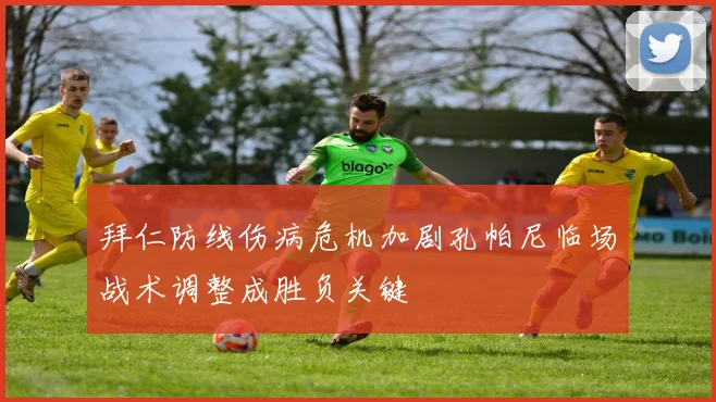 拜仁防线伤病危机加剧孔帕尼临场战术调整成胜负关键
