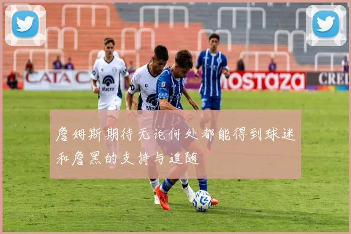 詹姆斯期待无论何处都能得到球迷和詹黑的支持与追随