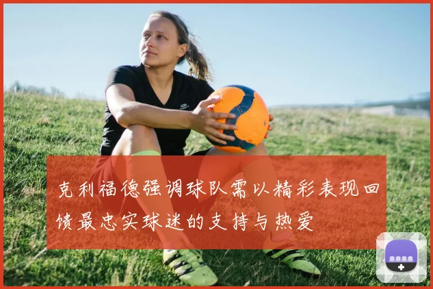 克利福德强调球队需以精彩表现回馈最忠实球迷的支持与热爱