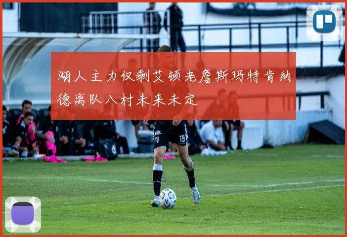 湖人主力仅剩艾顿老詹斯玛特肯纳德离队八村未来未定